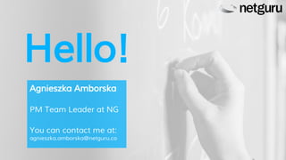 Hello!
Agnieszka Amborska
PM Team Leader at NG
You can contact me at:
agnieszka.amborska@netguru.co
 