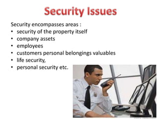 Security encompasses areas :
• security of the property itself
• company assets
• employees
• customers personal belongings valuables
• life security,
• personal security etc.
 
