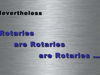 Nevertheless Rotaries  are Rotaries  are Rotaries … 