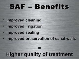 SAF – Benefits = H igher quality of treatment Improved cleaning Improved irrigation Improved sealing Improved preservation of canal walls 