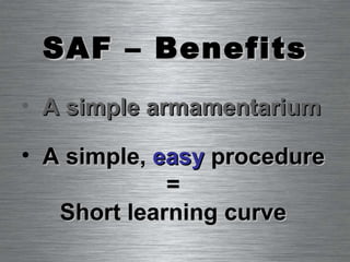 SAF – Benefits A simple,  easy  procedure = Short learning curve A simple armamentarium 