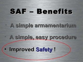 SAF – Benefits A simple, easy procedure A simple armamentarium Improved  Safety   !  
