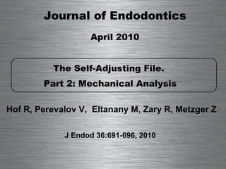 Journal of Endodontics April 2010 The Self-Adjusting File.  Part 2: Mechanical Analysis Hof R, Perevalov V,  Eltanany M, Zary R, Metzger Z J Endod 36:691-696, 2010 