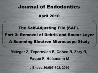 Journal of Endodontics April 2010 The Self-Adjusting File (SAF).  Part 3: Removal of Debris and Smear Layer A Scanning Electron Microscope Study Metzger Z, Teperovich E, Cohen R, Zary R,  Paqué F, Hülsmann M J Endod 36:697-702, 2010 