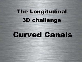 The Longitudinal  3D challenge  Curved Canals 