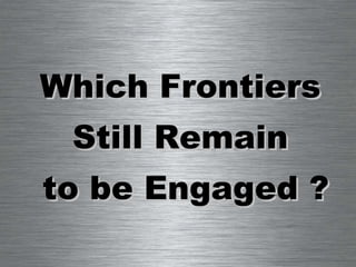 Which Frontiers  Still Remain  to be Engaged ? 