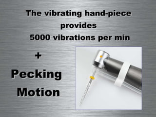 The vibrating hand-piece  provides  5000 vibrations per min + Pecking  Motion 