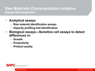 Raw Materials Characterization Initiative Assay Development Analytical assays Raw material identification assays Impurity profiling and identification Biological assays—Sensitive cell assays to detect differences in: Growth Productivity Product quality 