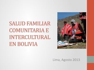 SALUD FAMILIAR
COMUNITARIA E
INTERCULTURAL
EN BOLIVIA
Lima, Agosto 2013
 