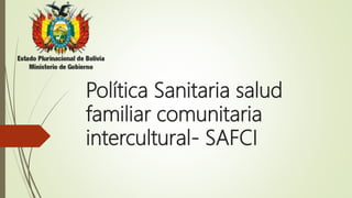 Política Sanitaria salud
familiar comunitaria
intercultural- SAFCI
 