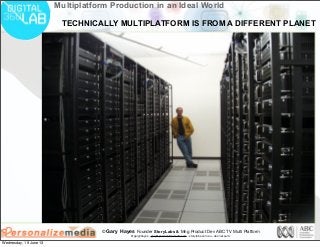 © Gary Hayes Founder StoryLabs & Mng Product Dev ABC TV Multi Platform
@garyphayes - gary@personalizemedia.com - storylabs.com.au - abc.net.au/tv
Multiplatform Production in an Ideal World
TECHNICALLY MULTIPLATFORM IS FROM A DIFFERENT PLANET
Wednesday, 19 June 13
 
