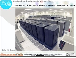 © Gary Hayes Founder StoryLabs & Mng Product Dev ABC TV Multi Platform
@garyphayes - gary@personalizemedia.com - storylabs.com.au - abc.net.au/tv
Multiplatform Production in an Ideal World
Call of Duty Servers
TECHNICALLY MULTIPLATFORM IS FROM A DIFFERENT PLANET
Wednesday, 19 June 13
 