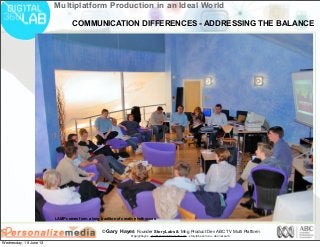 © Gary Hayes Founder StoryLabs & Mng Product Dev ABC TV Multi Platform
@garyphayes - gary@personalizemedia.com - storylabs.com.au - abc.net.au/tv
Multiplatform Production in an Ideal World
LAMP comes from a long tradition of creative hothouses
COMMUNICATION DIFFERENCES - ADDRESSING THE BALANCE
Wednesday, 19 June 13
 
