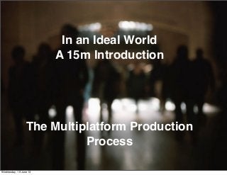 © Gary Hayes Founder StoryLabs & Mng Product Dev ABC TV Multi Platform
@garyphayes - gary@personalizemedia.com - storylabs.com.au - abc.net.au/tv
Multiplatform Production in an Ideal World
In an Ideal World
A 15m Introduction
The Multiplatform Production
Process
Wednesday, 19 June 13
 