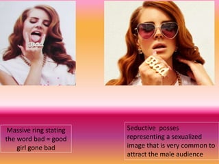 Massive ring stating
the word bad = good
girl gone bad
Seductive posses
representing a sexualized
image that is very common to
attract the male audience
 