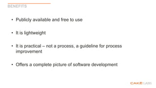 BENEFITS
• Publicly available and free to use
• It is lightweight
• It is practical – not a process, a guideline for process
improvement
• Offers a complete picture of software development
 