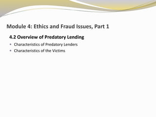 Module 4: Ethics and Fraud Issues, Part 1
4.2 Overview of Predatory Lending
 Characteristics of Predatory Lenders
 Characteristics of the Victims
 