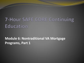 Module 6: Nontraditional VA Mortgage
Programs, Part 1
 