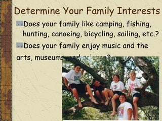 Determine Your Family Interests Does your family like camping, fishing, hunting, canoeing, bicycling, sailing, etc.? Does your family enjoy music and the  arts, museums, and science? 