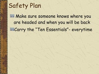 Make sure someone knows where you are headed and when you will be back Carry the “Ten Essentials”- everytime Safety Plan 