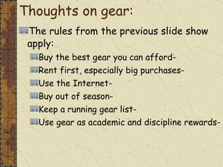 Thoughts on gear:  The rules from the previous slide show apply: Buy the best gear you can afford- Rent first, especially big purchases- Use the Internet- Buy out of season- Keep a running gear list- Use gear as academic and discipline rewards- 