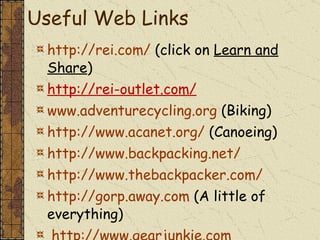 Useful Web Links http://rei.com/  (click on  Learn and Share ) http://rei-outlet.com/ www.adventurecycling.org  (Biking) http://www.acanet.org/  (Canoeing) http://www.backpacking.net/   http://www.thebackpacker.com/   http://gorp.away.com  (A little of everything) http://www.gearjunkie.com 