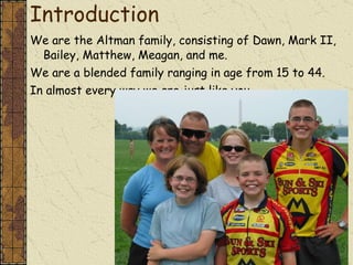 Introduction We are the Altman family, consisting of Dawn, Mark II, Bailey, Matthew, Meagan, and me. We are a blended family ranging in age from 15 to 44. In almost every way we are just like you.  