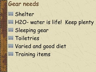 Gear needs  Shelter H2O- water is life!  Keep plenty Sleeping gear Toiletries Varied and good diet Training items  