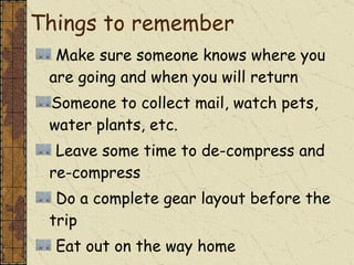 Make sure someone knows where you are going and when you will return  Someone to collect mail, watch pets, water plants, etc. Leave some time to de-compress and re-compress Do a complete gear layout before the trip Eat out on the way home Do an AAR (After Action Review) Things to remember  