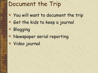 Document the Trip You will want to document the trip Get the kids to keep a journal Blogging Newspaper serial reporting Video journal 