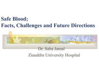 Safe Blood;  Facts, Challenges and Future Directions Dr. Saba Jamal   Ziauddin University Hospital 