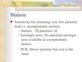 Malaria Sensitivity for screening very low parasitic load i.e. asymptomatic carriers; - Smears, 20 parasites /ul - Serologic tests; No practical serologic    tests available in asymptomatic      donors - PCR; Shows promise but cost is the      issue 