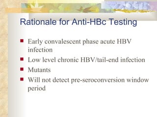 Rationale for Anti-HBc Testing Early convalescent phase acute HBV infection Low level chronic HBV/tail-end infection Mutants Will not detect pre-seroconversion window period 