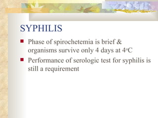 SYPHILIS Phase of spirochetemia is brief & organisms survive only 4 days at 4 o C Performance of serologic test for syphilis is still a requirement 