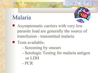 Malaria Asymptomatic carriers with very low parasite load are generally the source of transfusion - transmitted malaria Tests available; - Screening by smears - Serologic Testing for malaria antigen    or LDH - PCR 