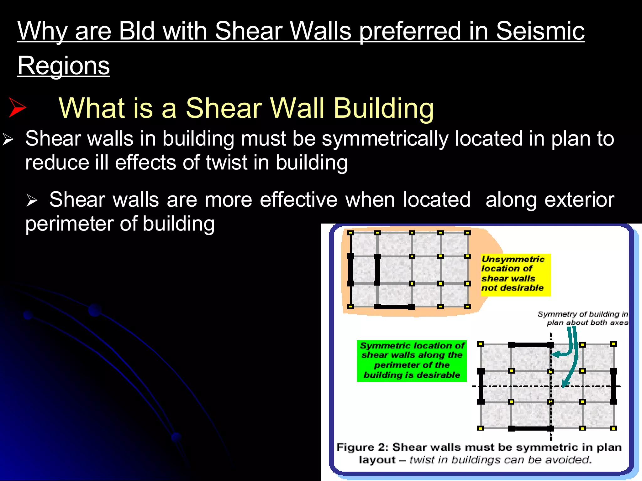 What is a Shear Wall Building Why are Bld with Shear Walls preferred in Seismic Regions       Shear walls in building must be symmetrically located in plan to reduce ill effects of twist in building      Shear walls are more effective when located  along exterior perimeter of building 