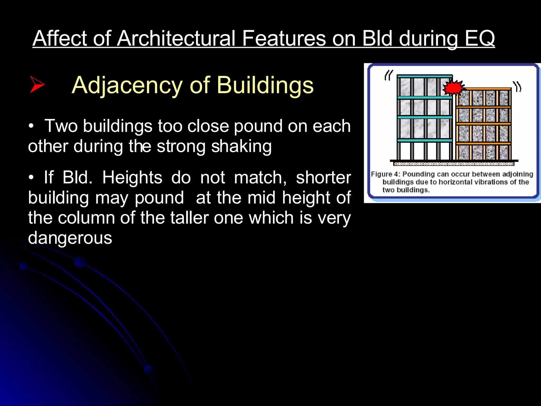 Affect of Architectural Features on Bld during EQ Two buildings too close pound on each other during the strong shaking If Bld. Heights do not match, shorter building may pound  at the mid height of the column of the taller one which is very dangerous Adjacency of Buildings 