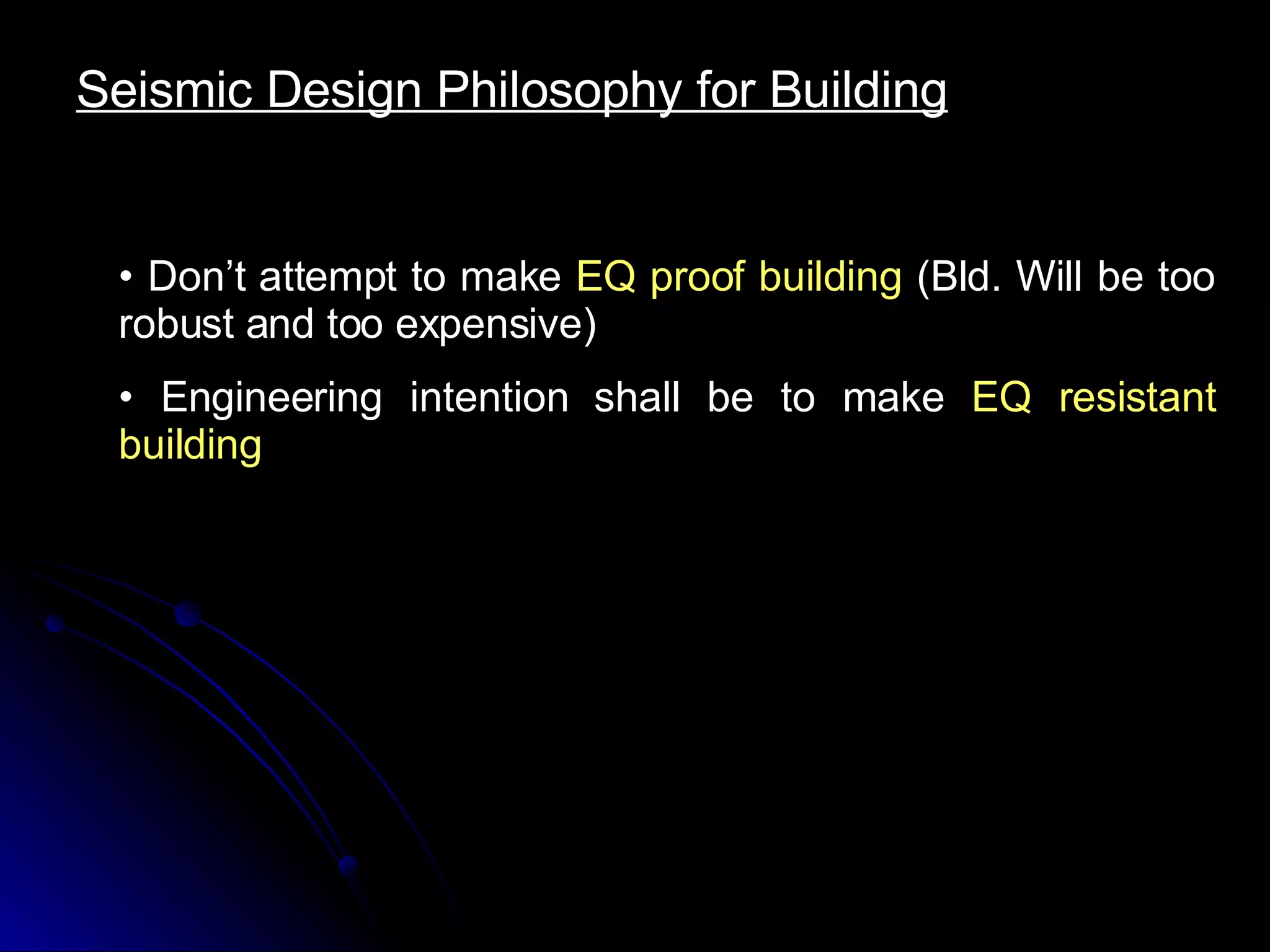Seismic Design Philosophy for Building Don’t attempt to make  EQ proof building  (Bld. Will be too robust and too expensive) Engineering intention shall be to make  EQ resistant building 