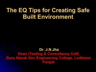 Dr. J.N.Jha Dean (Testing & Consultancy Cell) Guru Nanak Dev Engineering College, Ludhiana Punjab The EQ Tips for Creating Safe Built Environment 