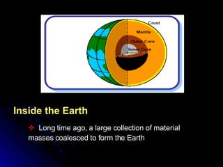 Inside the Earth Long time ago, a large collection of material masses coalesced to form the Earth  