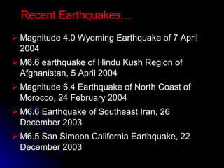 Magnitude 4.0 Wyoming Earthquake of 7 April 2004  M6.6 earthquake of Hindu Kush Region of Afghanistan, 5 April 2004  Magnitude 6.4 Earthquake of North Coast of Morocco, 24 February 2004  M6.6 Earthquake of Southeast Iran, 26 December 2003  M6.5 San Simeon California Earthquake, 22 December 2003 Recent Earthquakes… 
