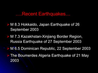 M 8.3 Hokkaido, Japan Earthquake of 26 September 2003              M 7.3 Kazakhstan-Xinjiang Border Region, Russia Earthquake of 27 September 2003  M 6.5 Dominican Republic, 22 September 2003 The Boumerdes Algeria Earthquake of 21 May 2003  … .Recent Earthquakes… 