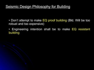Seismic Design Philosophy for Building Don’t attempt to make  EQ proof building  (Bld. Will be too robust and too expensive) Engineering intention shall be to make  EQ resistant building 