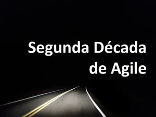 Segunda	
  Década	
  
de	
  Agile	
  
 