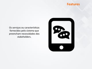 Os	
  serviços	
  ou	
  caracterís$cas	
  
fornecidos	
  pelo	
  sistema	
  que	
  
preencham	
  necessidades	
  dos	
  
stakeholders.	
  
Features	
  
 
