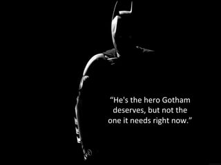 “He's	
  the	
  hero	
  Gotham	
  
deserves,	
  but	
  not	
  the	
  
one	
  it	
  needs	
  right	
  now.”	
  
 