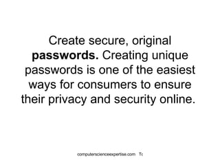 Create secure, original  passwords.  Creating unique passwords is one of the easiest ways for consumers to ensure their privacy and security online.  
