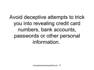Avoid deceptive attempts to trick you into revealing credit card numbers, bank accounts, passwords or other personal information.  