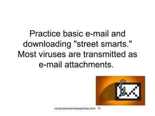 Practice basic e-mail and downloading "street smarts." Most viruses are transmitted as e-mail attachments.  