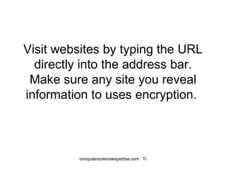 Visit websites by typing the URL directly into the address bar. Make sure any site you reveal information to uses encryption.  